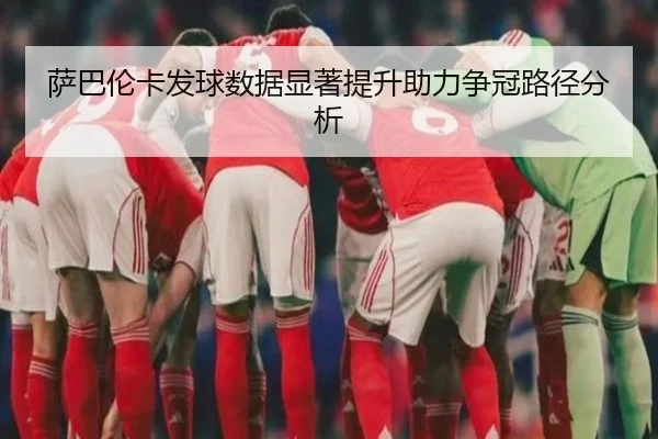 萨巴伦卡发球数据显著提升助力争冠路径分析